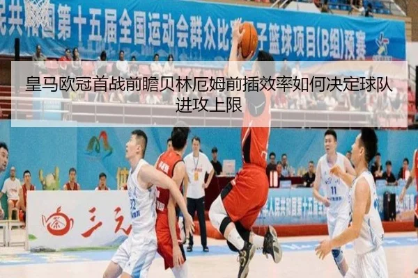 皇马欧冠首战前瞻贝林厄姆前插效率如何决定球队进攻上限