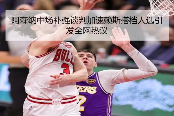 阿森纳中场补强谈判加速赖斯搭档人选引发全网热议